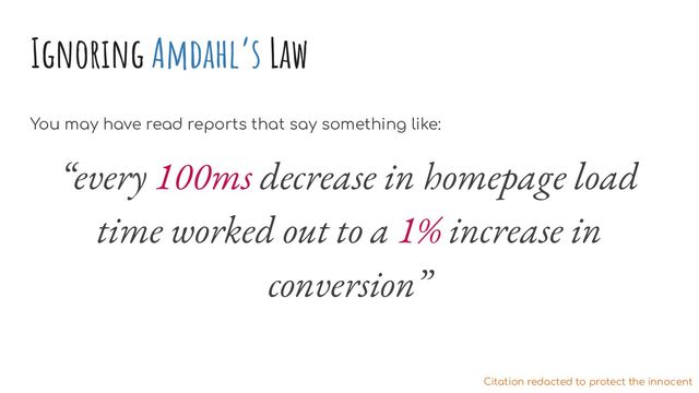 Ignoring Amdahl’s Law
You may have read reports that say something like:
“every 100ms decrease in homepage load
time worked out to a 1% increase in
conversion”
Citation redacted to protect the innocent
