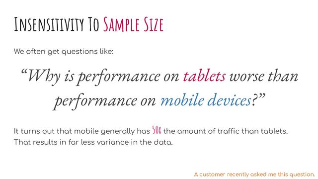 Insensitivity To Sample Size
We often get questions like:
“Why is performance on tablets worse than
performance on mobile devices?”
It turns out that mobile generally has 50x the amount of traffic than tablets.
That results in far less variance in the data.
A customer recently asked me this question.
