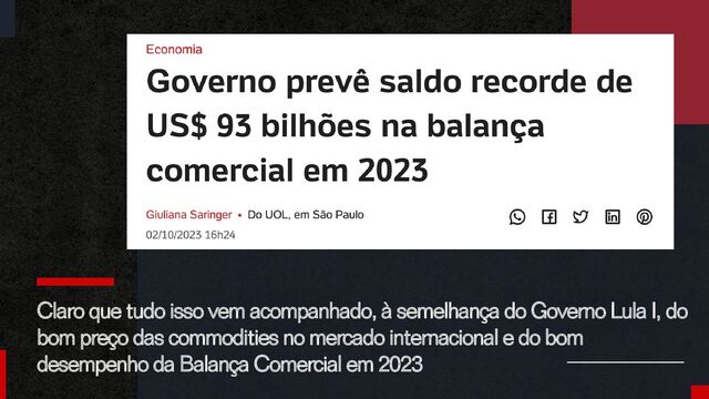 Claro que tudo isso vem acompanhado, à semelhança do Governo Lula I, do
bom preço das commodities no mercado internacional e do bom
desempenho da Balança Comercial em 2023
