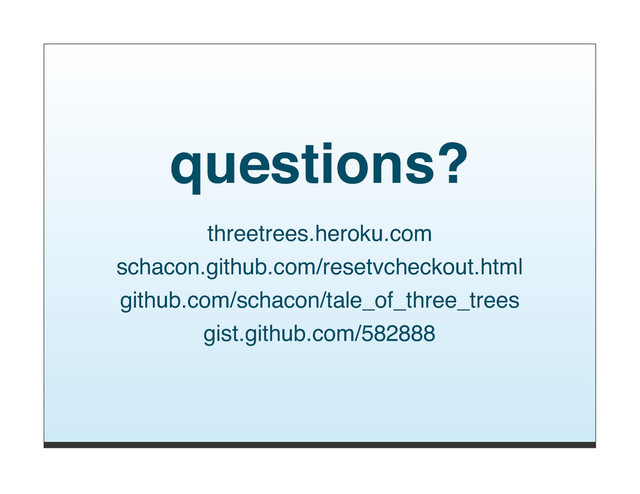 questions?
threetrees.heroku.com
schacon.github.com/resetvcheckout.html
github.com/schacon/tale_of_three_trees
gist.github.com/582888
