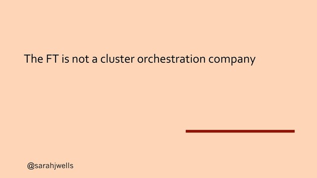 @sarahjwells
The FT is not a cluster orchestration company
