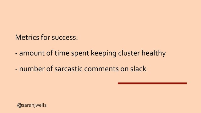 @sarahjwells
Metrics for success:
- amount of time spent keeping cluster healthy
- number of sarcastic comments on slack
