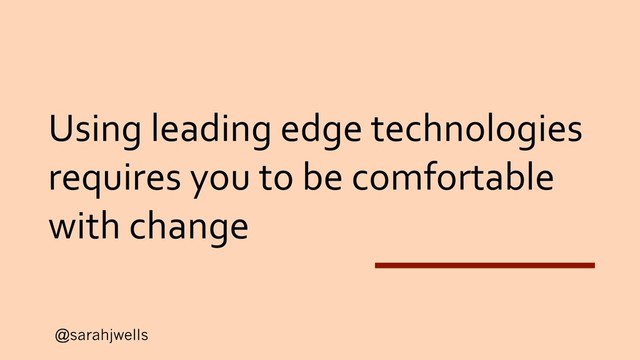 @sarahjwells
Using leading edge technologies
requires you to be comfortable
with change
