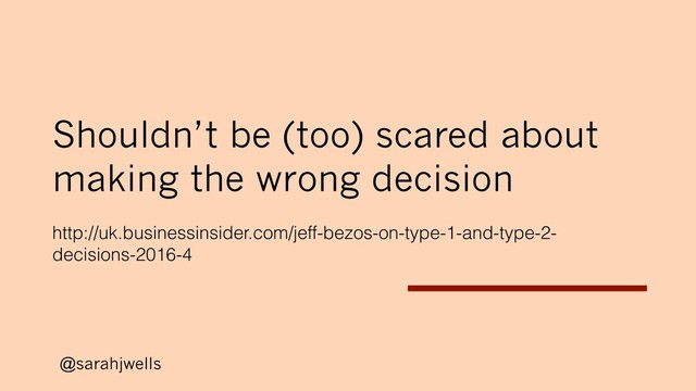 @sarahjwells
Shouldn’t be (too) scared about
making the wrong decision
http://uk.businessinsider.com/jeff-bezos-on-type-1-and-type-2-
decisions-2016-4
