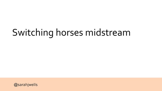 @sarahjwells
Switching horses midstream
