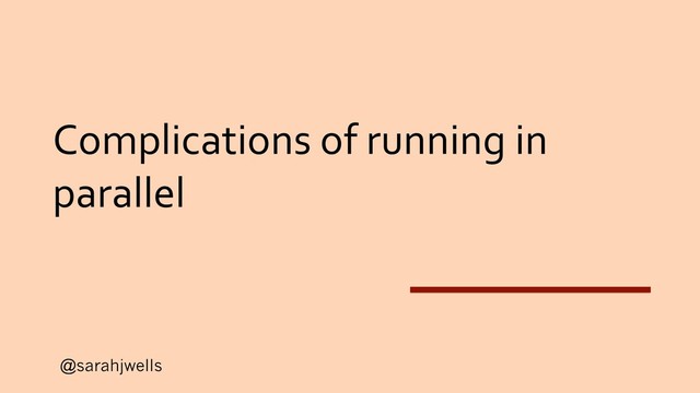 @sarahjwells
Complications of running in
parallel

