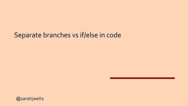 @sarahjwells
Separate branches vs if/else in code
