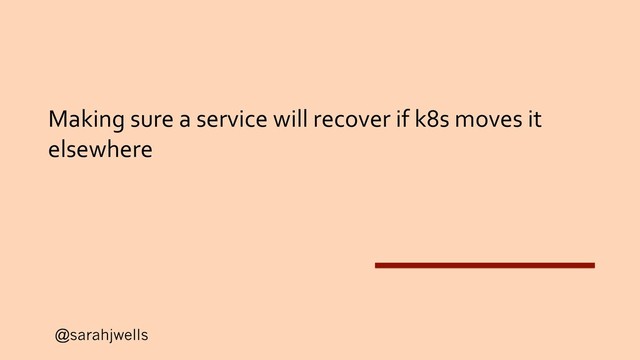 @sarahjwells
Making sure a service will recover if k8s moves it
elsewhere
