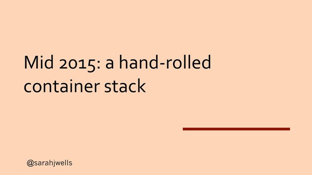 @sarahjwells
Mid 2015: a hand-rolled
container stack
