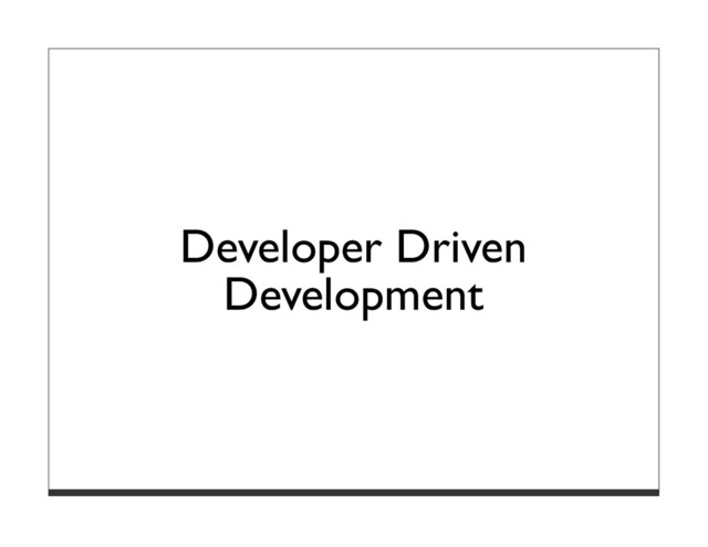 Developer Driven
Development

