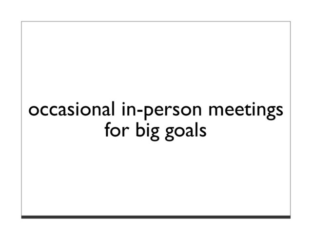 occasional in-person meetings
for big goals
