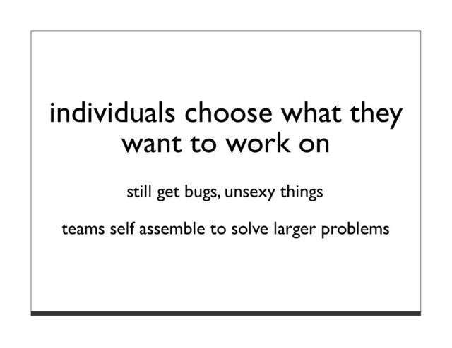 individuals choose what they
want to work on
still get bugs, unsexy things
teams self assemble to solve larger problems
