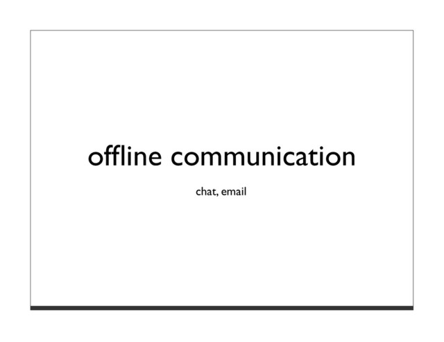 ofﬂine communication
chat, email
