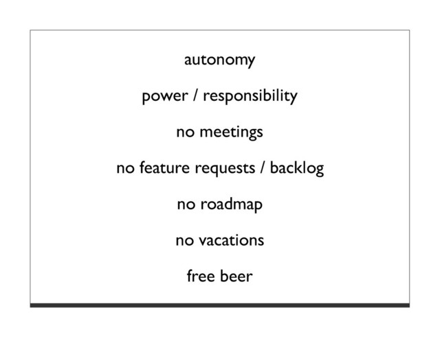 autonomy
power / responsibility
no meetings
no feature requests / backlog
no roadmap
no vacations
free beer
