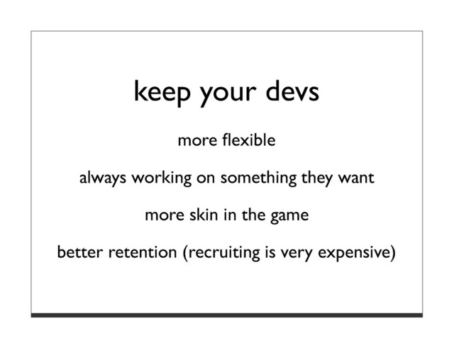 keep your devs
more ﬂexible
always working on something they want
more skin in the game
better retention (recruiting is very expensive)
