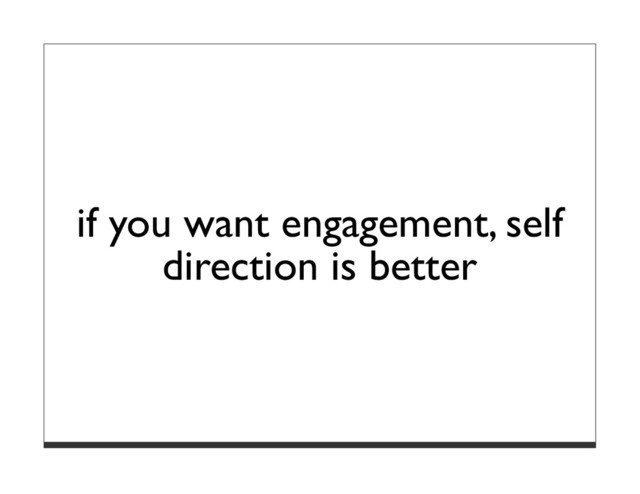 if you want engagement, self
direction is better
