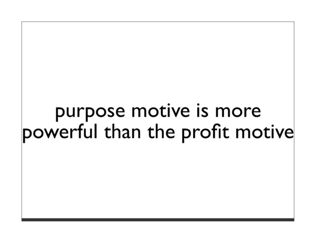 purpose motive is more
powerful than the proﬁt motive
