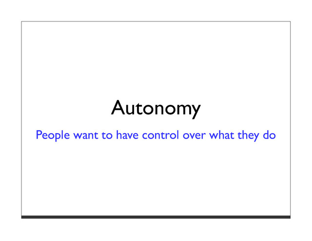 Autonomy
People want to have control over what they do
