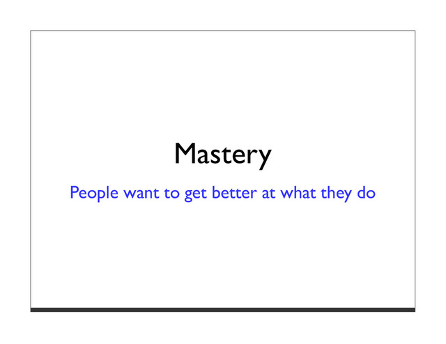 Mastery
People want to get better at what they do
