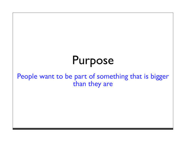 Purpose
People want to be part of something that is bigger
than they are
