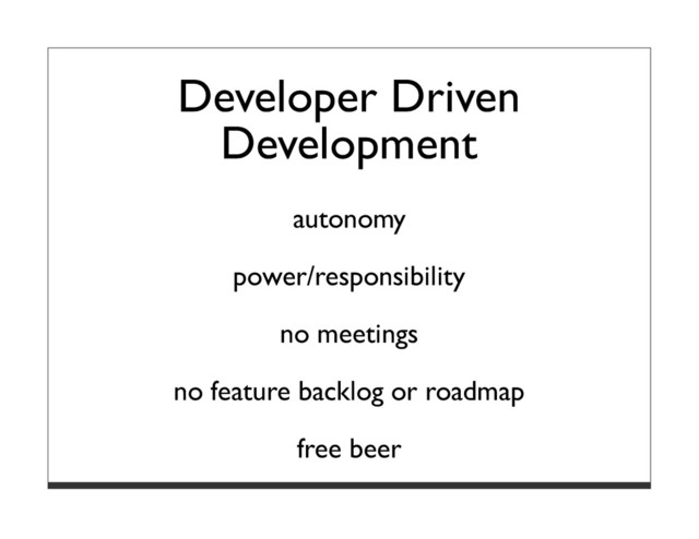 Developer Driven
Development
autonomy
power/responsibility
no meetings
no feature backlog or roadmap
free beer
