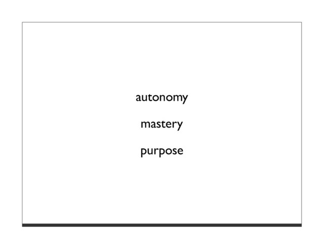 autonomy
mastery
purpose
