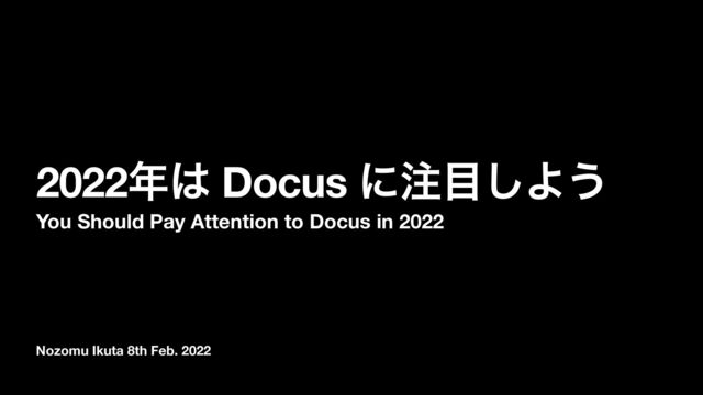 Nozomu Ikuta 8th Feb. 2022
2022೥͸ Docus ʹ஫໨͠Α͏
You Should Pay Attention to Docus in 2022
