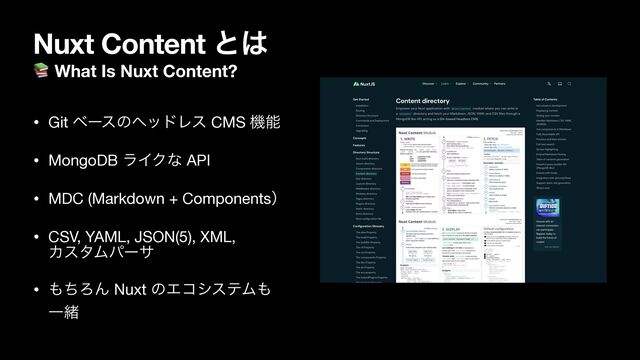Nuxt Content ͱ͸
📚 What Is Nuxt Content?
• Git ϕʔεͷϔουϨε CMS ػೳ

• MongoDB ϥΠΫͳ API

• MDC (Markdown + Componentsʣ

• CSV, YAML, JSON(5), XML, 
ΧελϜύʔα

• ΋ͪΖΜ Nuxt ͷΤίγεςϜ΋ 
Ұॹ
