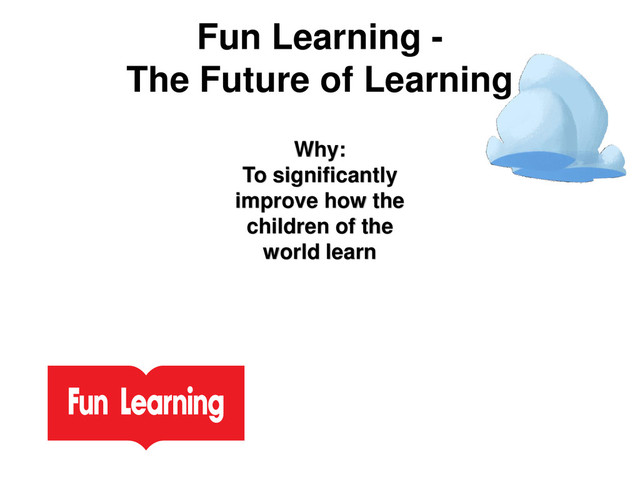 Fun Learning -
The Future of Learning
Why:
To significantly
improve how the
children of the
world learn
