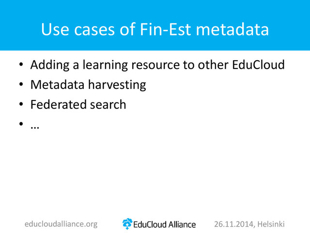 Use cases of Fin-Est metadata
• Adding a learning resource to other EduCloud
• Metadata harvesting
• Federated search
• …
educloudalliance.org 26.11.2014, Helsinki
