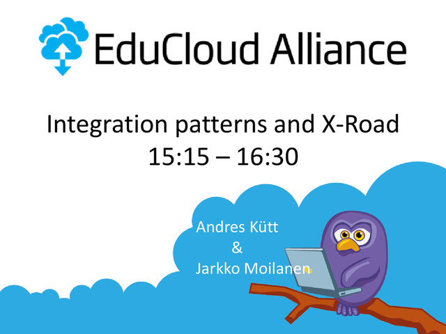 Integration patterns and X-Road
15:15 – 16:30
Andres Kütt
&
Jarkko Moilanen
