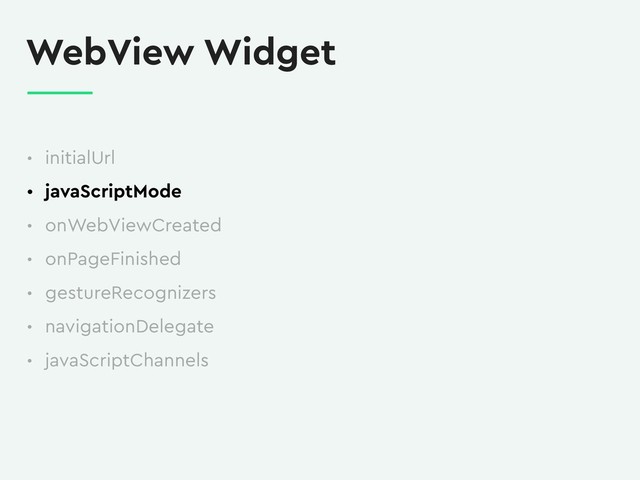 WebView Widget
• initialUrl
• javaScriptMode
• onWebViewCreated
• onPageFinished
• gestureRecognizers
• navigationDelegate
• javaScriptChannels
