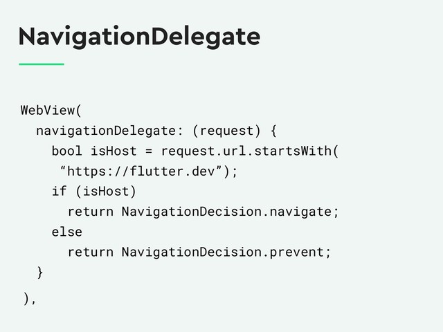 NavigationDelegate
WebView(
navigationDelegate: (request) {
bool isHost = request.url.startsWith(
“https://flutter.dev”);
if (isHost)
return NavigationDecision.navigate;
else
return NavigationDecision.prevent;
}
),
