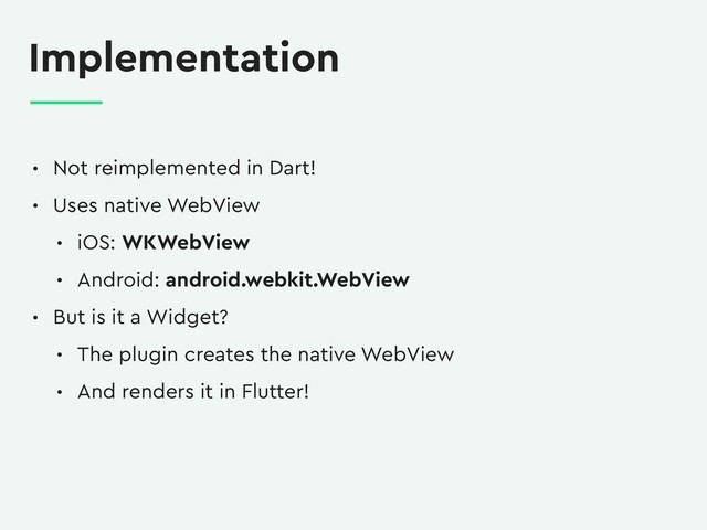 Implementation
• Not reimplemented in Dart!
• Uses native WebView
• iOS: WKWebView
• Android: android.webkit.WebView
• But is it a Widget?
• The plugin creates the native WebView
• And renders it in Flutter!
