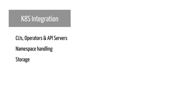 K8S Integration
CLIs, Operators & API Servers
Namespace handling
Storage
