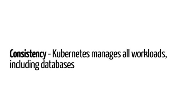Consistency - Kubernetes manages all workloads,
including databases
