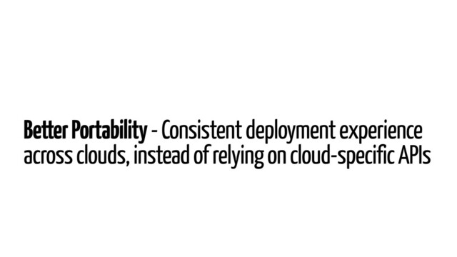 Better Portability - Consistent deployment experience
across clouds, instead of relying on cloud-specific APIs
