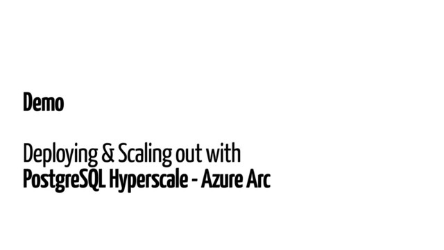 Demo
Deploying & Scaling out with
PostgreSQL Hyperscale - Azure Arc
