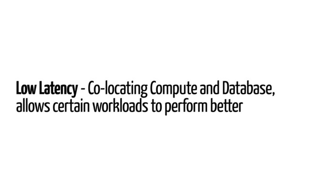 Low Latency - Co-locating Compute and Database,
allows certain workloads to perform better
