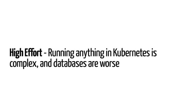 High Effort - Running anything in Kubernetes is
complex, and databases are worse
