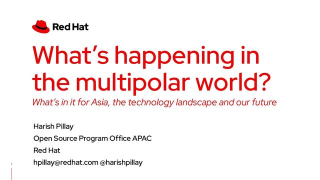 What’s in it for Asia, the technology landscape and our future
What’s happening in
the multipolar world?
Harish Pillay
Open Source Program Office APAC
Red Hat
hpillay@redhat.com @harishpillay
1
