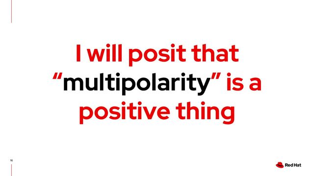 16
I will posit that
“multipolarity” is a
positive thing
