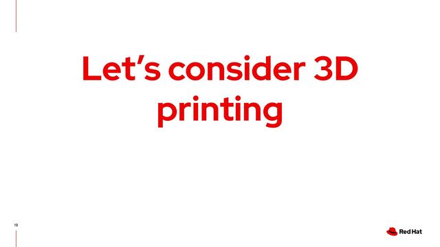 19
Let’s consider 3D
printing
