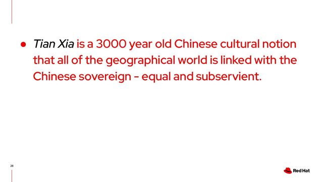 28
● Tian Xia is a 3000 year old Chinese cultural notion
that all of the geographical world is linked with the
Chinese sovereign - equal and subservient.
