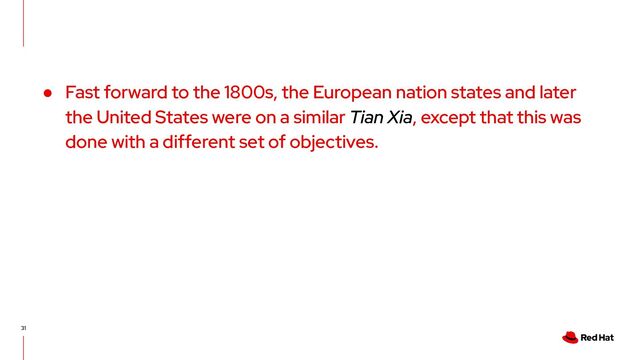 31
● Fast forward to the 1800s, the European nation states and later
the United States were on a similar Tian Xia, except that this was
done with a different set of objectives.
