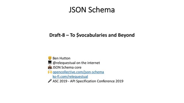 #ASC2019 – Ben Hutton @relequestual – JSON Schema core – jsonschema.dev
JSON Schema
Draft-8 – To $vocabularies and Beyond
! Ben Hutton
" @relequestual on the internet
# JSON Schema core
$ opencollective.com/json-schema
ko-fi.com/relequestual
% ASC 2019 - API Specification Conference 2019
