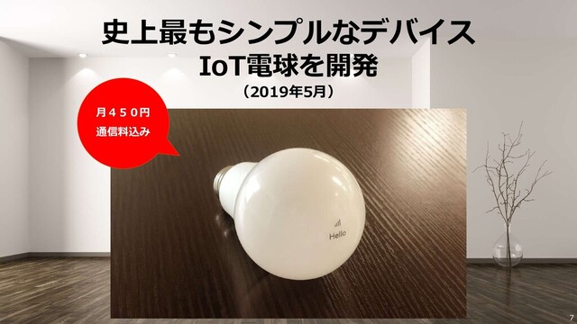 7
史上最もシンプルなデバイス
IoT電球を開発
（2019年5月）
月４５０円
通信料込み
