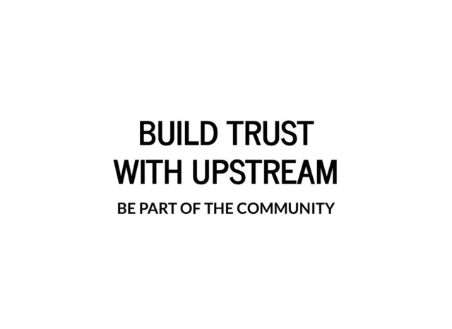 BUILD TRUST
BUILD TRUST
WITH UPSTREAM
WITH UPSTREAM
BE PART OF THE COMMUNITY
