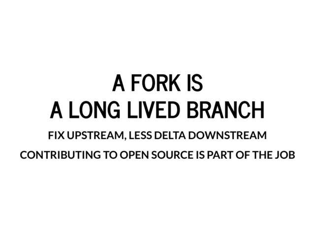 A FORK IS
A FORK IS
A LONG LIVED BRANCH
A LONG LIVED BRANCH
FIX UPSTREAM, LESS DELTA DOWNSTREAM
CONTRIBUTING TO OPEN SOURCE IS PART OF THE JOB
