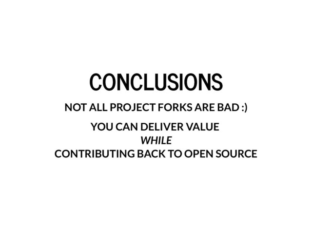 CONCLUSIONS
CONCLUSIONS
NOT ALL PROJECT FORKS ARE BAD :)
YOU CAN DELIVER VALUE
WHILE
CONTRIBUTING BACK TO OPEN SOURCE
